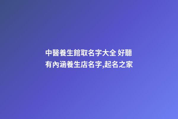 中醫養生館取名字大全 好聽有內涵養生店名字,起名之家-第1張-店鋪起名-玄機派